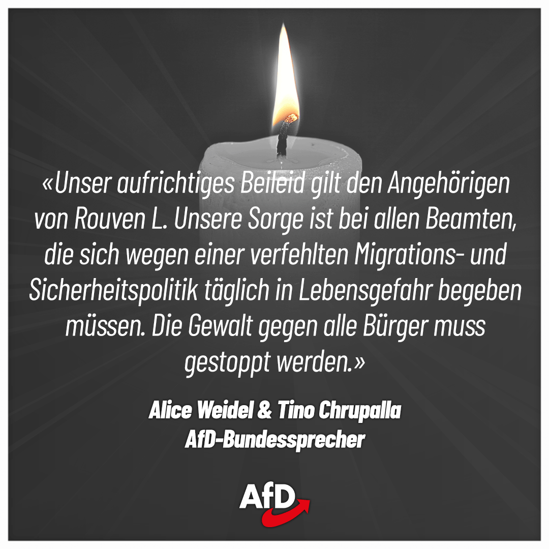 Der junge Polizist Rouven L., der bei der Messerattacke in Mannheim verletzt wurde, ist seinen schweren Verletzungen erlegen. Dazu erklären die Bundessprecher der Alternative für Deutschland Tino Chrupalla und Dr. Alice Weidel:
„Unser aufrichtiges Beileid gilt seinen Angehörigen.