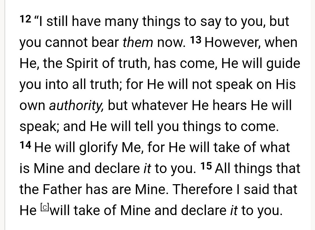 HolyTrinity_Now's tweet image. John 16: 12-15 (CJB, NKJB, KJB)

Commentary  

#Jesus instructions on the roles of the Holy Spirit

(1) Guide believers to the truth (Gospels). No authority is given to anyone to change his Gospels

(2) Convey Jesus's message to believers about important decisions in their lives