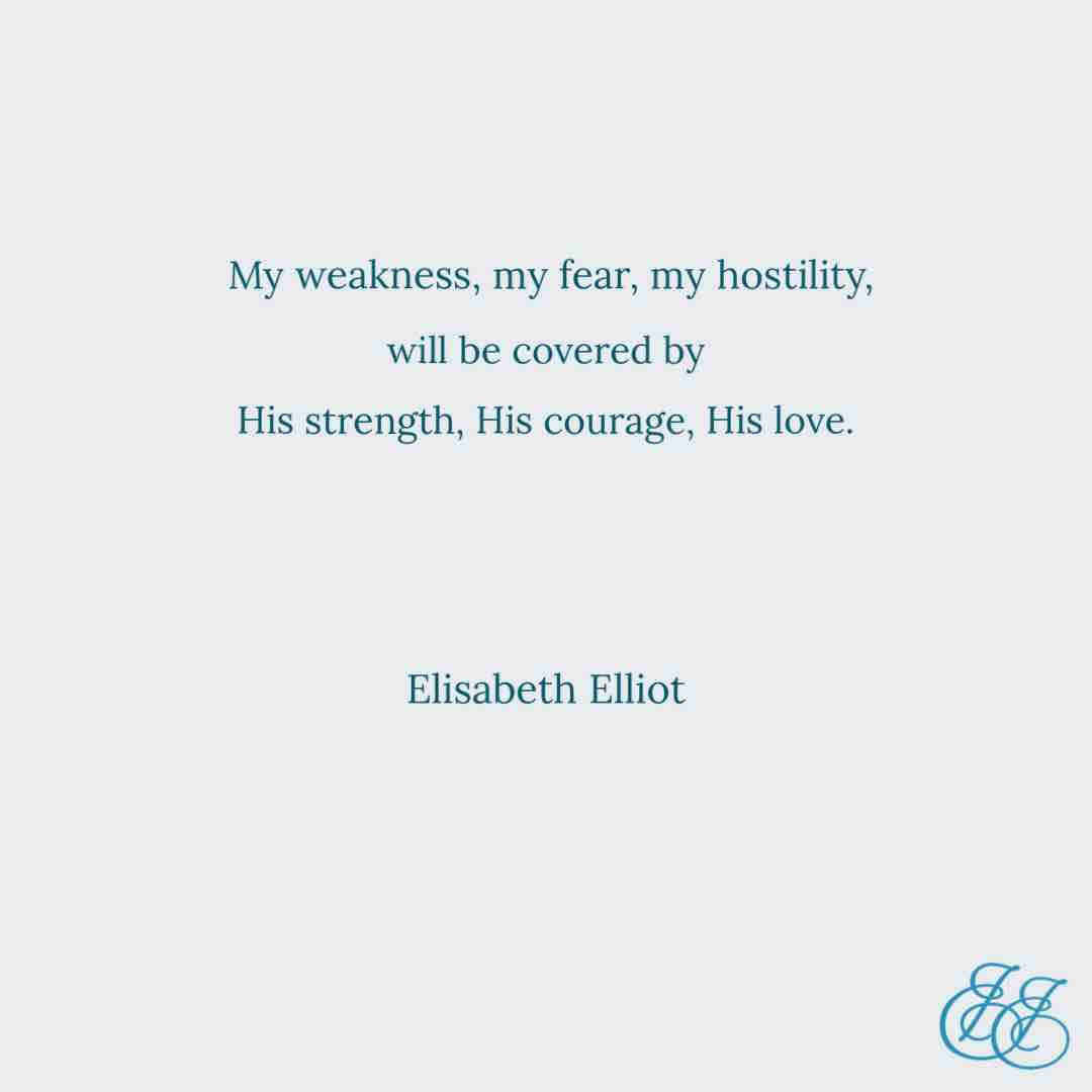“My weakness, my fear, my hostility, will be covered by His strength, His courage, His love.” Elisabeth Elliot from A Lamp Unto My Feet

#elisabethelliot #christianquotes #faith #alampuntomyfeet #womenintheword #wisdom