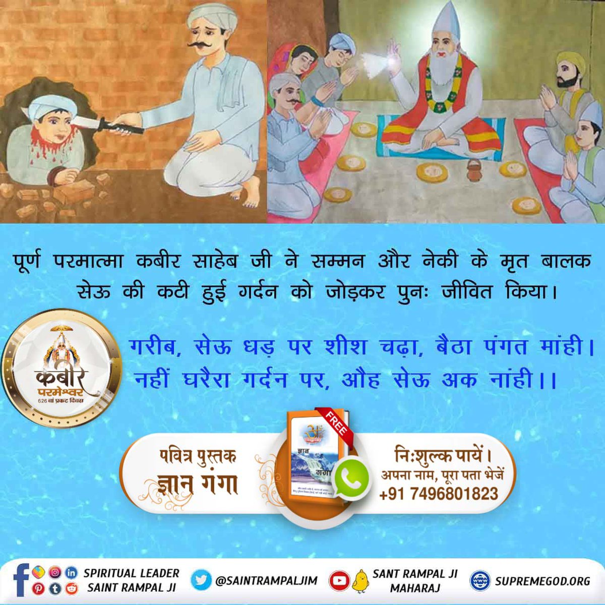 #समर्थ_कबीर_की_समर्थता_जानें
पूर्ण परमात्मा कबीर साहेब जी ने सम्मन और नेकी के मृत बालक सेऊ की कटी हुई गर्दन को जोड़कर पुनः जीवित किया।

गरीब, सेऊ धड़ पर शीश चढ़ा, बैठा पंगत मांही।
नहीं घरैरा गर्दन पर, औह सेऊ अक नांही।।
💐💐
God Kabir Prakat Diwas 22June