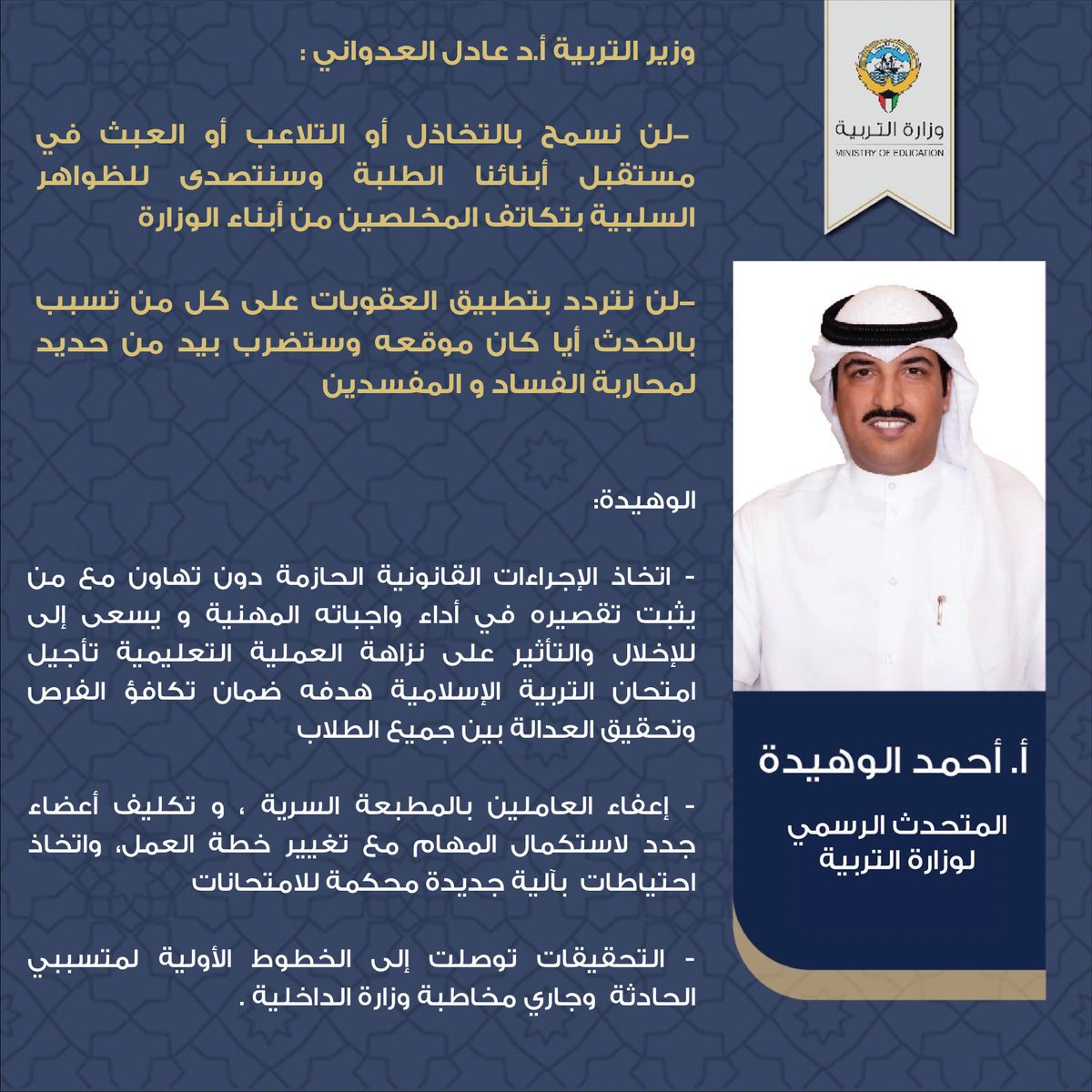 MOEKUWAIT's tweet photo. وزير التربية أ.د عادل العدواني :
- لن نسمح  بالتخاذل أو التلاعب أو العبث في مستقبل أبنائنا الطلبة وسنتصدى للظواهر السلبية بتكاتف المخلصين من أبناء الوزارة  

- لن نتردد بتطبيق العقوبات على كل من تسبب بالحدث أيا كان موقعه و سنضرب بيد من حديد لمحاربة الفساد و المفسدين  

الوهيدة:
- اتخاذ الإجراءات القانونية الحازمة دون تهاون مع من يثبت تقصيره في أداء واجباته المهنية و يسعى إلى الإخلال والتأثير على نزاهة العملية التعليمية 

- تأجيل امتحان التربية الإسلامية هدفه ضمان تكافؤ الفرص وتحقيق العدالة بين جميع الطلاب

- إعفاء  العاملين بالمطبعة السرية ،و تكليف أعضاء جدد لاستكمال المهام مع تغيير خطة العمل واتخاذ احتياطات  بآلية جديدة محكمة للامتحانات

- التحقيقات توصلت الي الخطوط الأولية لمتسببي الحادثه وجاري مخاطبة وزارة الداخلية .

https://t.co/xNPysSnHky