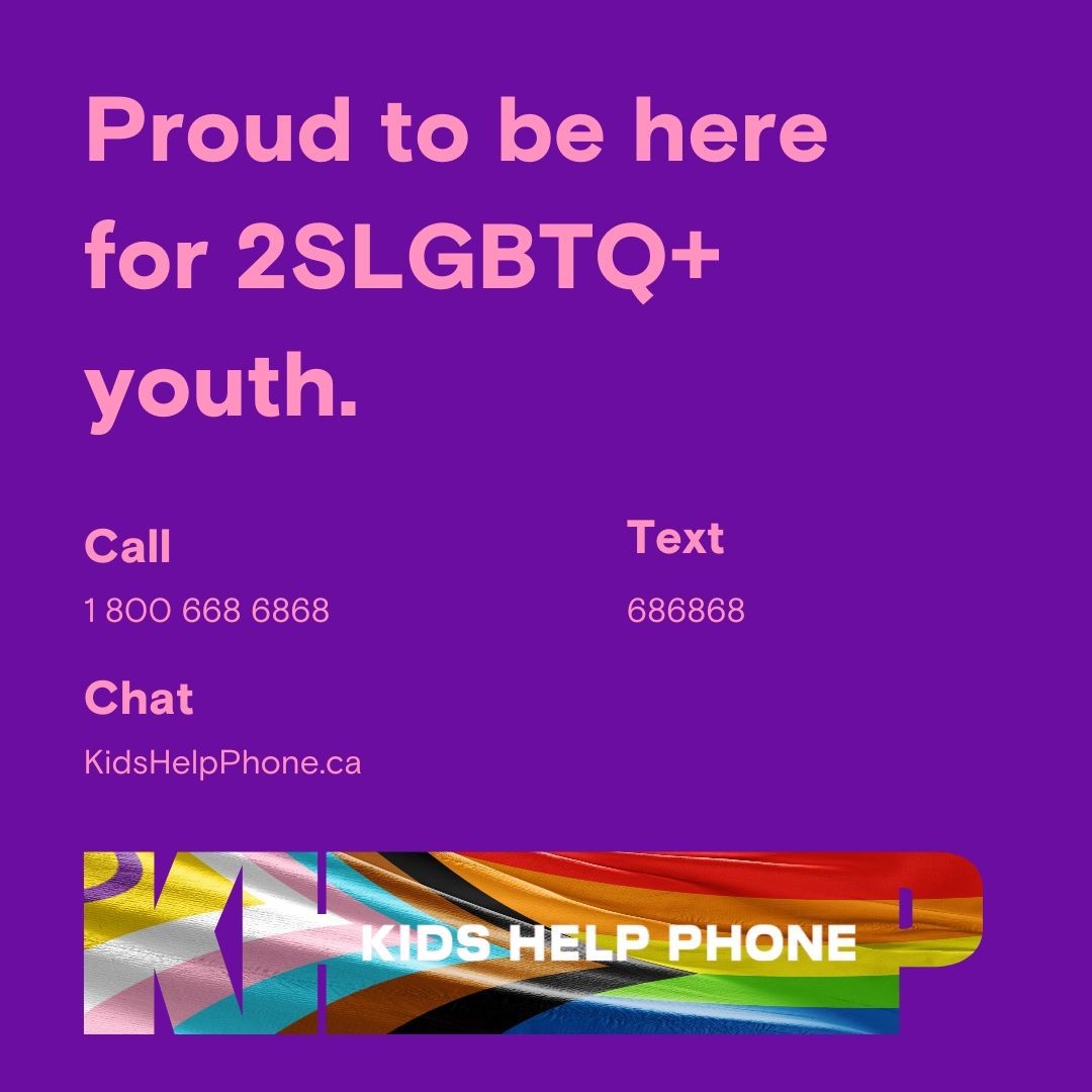 Whenever you need us, we’re here for 2SLGBTQ+ youth 24/7.
 
Call 1-800-668-6868
Text 686868
KidsHelpPhone.ca