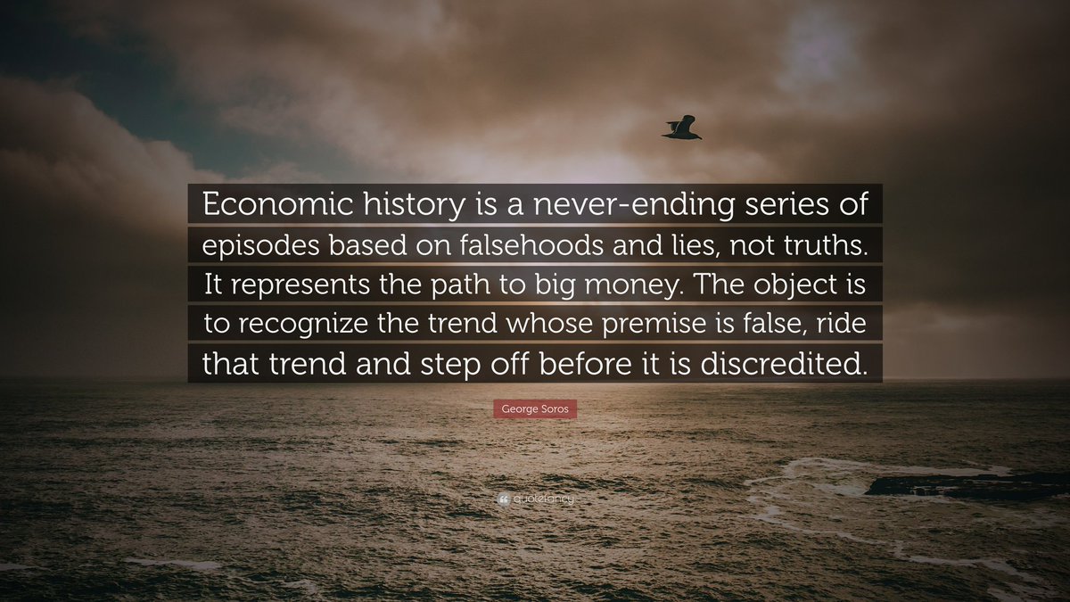 “Economic history is a never-ending series of episodes based on falsehoods and lies, not truths. It represents the path to big money. The object is to recognize the trend whose premise is false, ride that trend and step off before it is discredited.”

George Soros