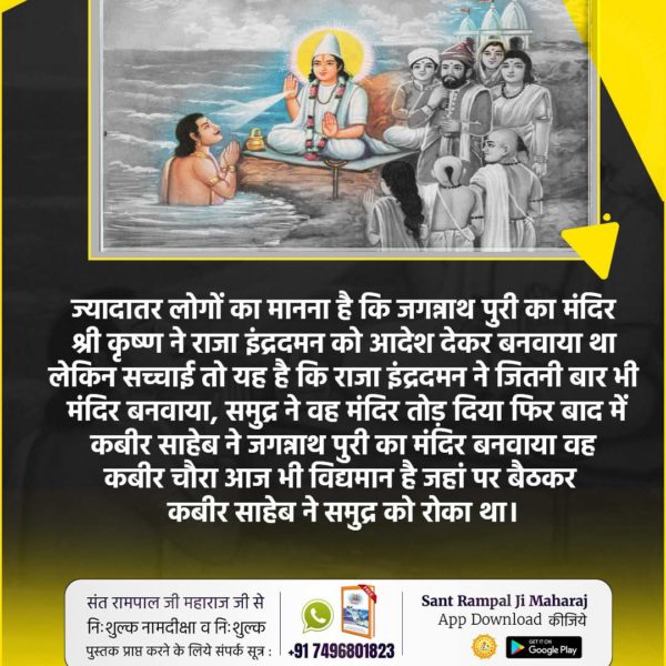 #कैसे_बना_जगन्नाथजी_का_मंदिर
जगन्नाथ का मंदिर समुद्र द्वारा बार बार नष्ट करने के कारण इन्द्रदमन राजा का खजाना खत्म हो गया था। अंतिम बार रानी के गहने बेचकर बेचकर मन्दिर का निर्माण किया। लेकिन परमात्मा कबीर जी ने ही समुद्र को मन्दिर तोड़ने से बचाया था।
Real Jagannath God Kabir