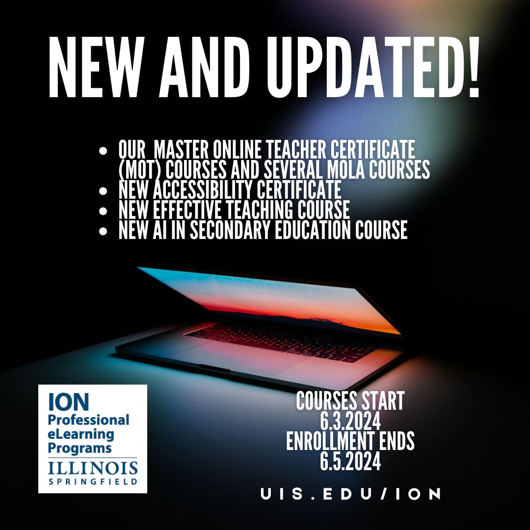Our  Master Online Teacher Certificate (MOT) courses and several MOLA courses have been updated!
We have a new accessibility certificate
We have a new effective Teaching course
We have a new AI in secondary education course
Enrollment ends 6.5.2024
uis.edu/ion