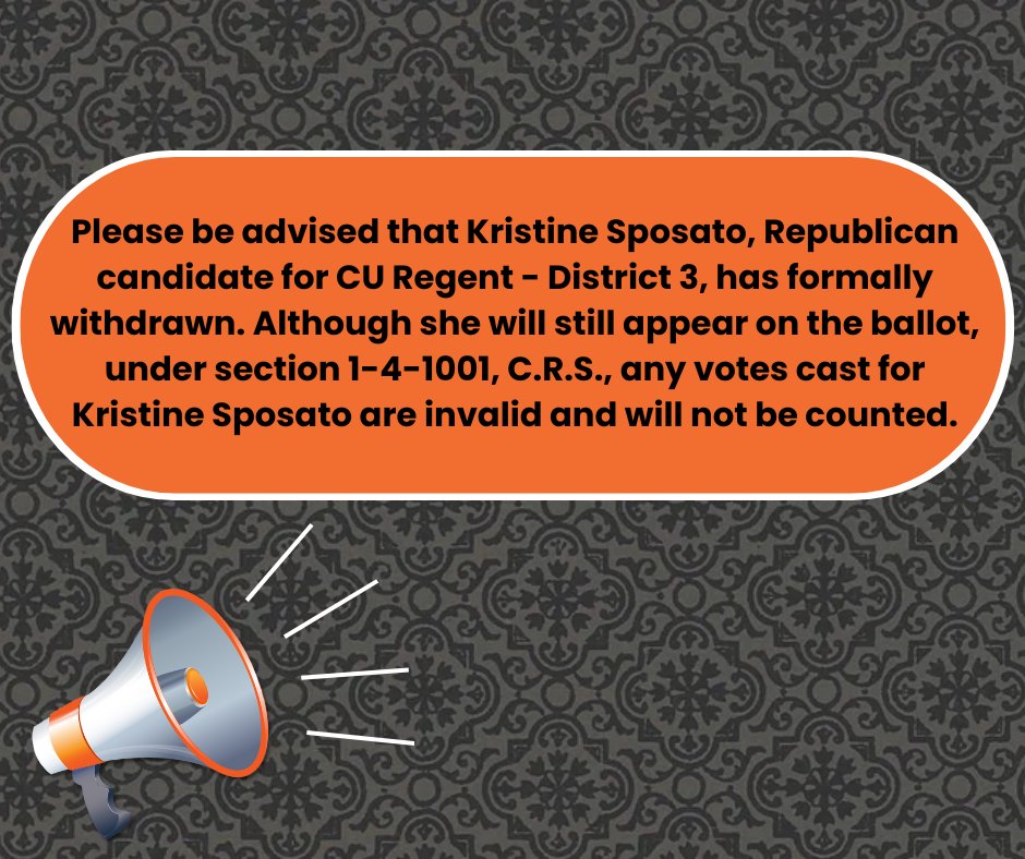 Please be advised that Kristine Sposato, Republican candidate for CU Regent - District 3, has formally withdrawn. Although she will still appear on the ballot, under section 1-4-1001, C.R.S., any votes cast for Kristine Sposato are invalid and will not be counted.