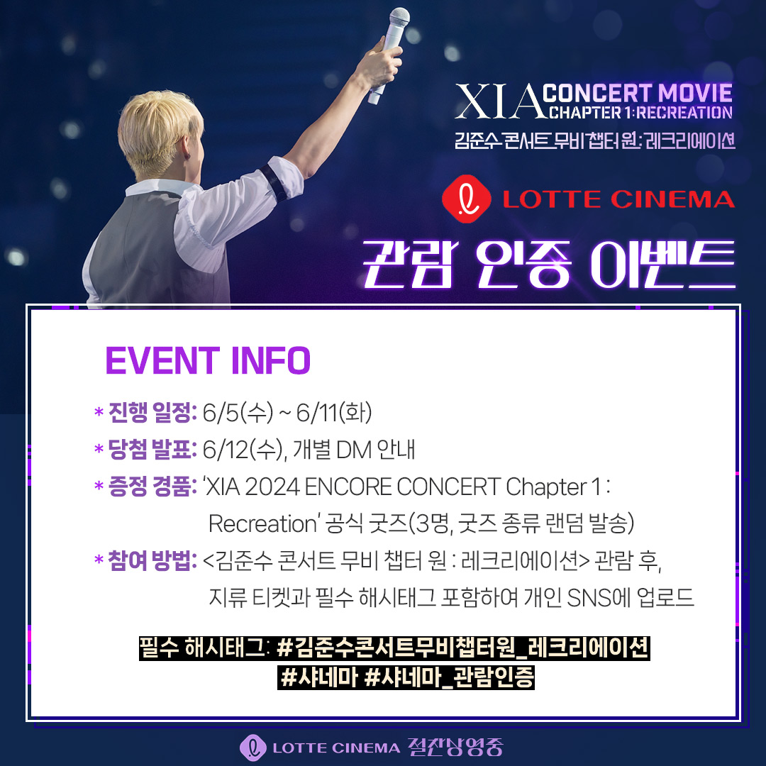 <김준수 콘서트 무비 챕터 원 : 레크리에이션>
관람 인증 이벤트 (ღ˘⌣˘ღ)

롯데시네마에서 #샤네마 관람 후 SNS에 인증하면
추첨을 통해 'XIA 2024 ENCORE CONCERT Chapter 1 : Recreation'
공식 굿즈를 드립니다! (~6/11, 6/12 개별 DM 안내)

🍒필수 해시태그
#김준수콘서트무비챕터원_레크리에이션