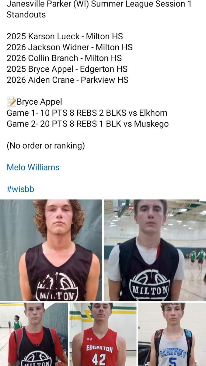 Janesville Parker (WI) Summer League Session 1 Standouts 

2025 Karson Lueck - Milton HS
2026 Jackson Widner - Milton HS
2026 Collin Branch - Milton HS
2026 Aiden Crane - Parkview HS

📝Bryce Appel 
Game 1- 10 PTS 8 REBS 2 BLKS vs Elkhorn 
Game 2- 20 PTS 8 REBS 1 BLK vs Muskego