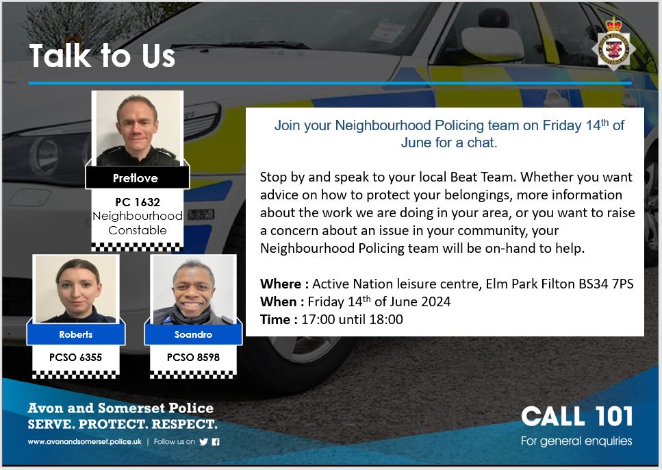 Filton Beat Team will be at Active Nation Leisure Centre, Elm Park Filton on Friday 14th of June between 17:00 -18:00. Come and meet the team and talk to us whether you have concerns in your community or would like to receive some crime prevention advice, we are happy to assist.