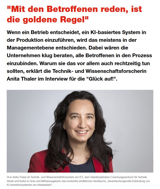 "Mit den Betroffenen reden, ist die goldene Regel"
Unternehmen wären klug beraten, alle Betroffenen  in den KI-Implementierungs-Prozess einzubinden, erklärt die <a href="/ifz_graz/">IFZ Graz</a> Technik- und Wissenschaftsforscherin Anita Thaler  im Interview für die "Glück auf!" 
proge.at/themen/zukunft…