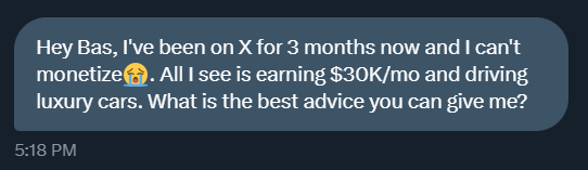 I can't monetize

Because, I’m scared of

• Sending DMs
• Telling my offer
• Finding prospects

I received this emotional DM
And it changed my vision

The small creator on X are focusing on

• Earning $30K/mo
• Driving Bugatti's
• Luxury life

But, they can't monetize.