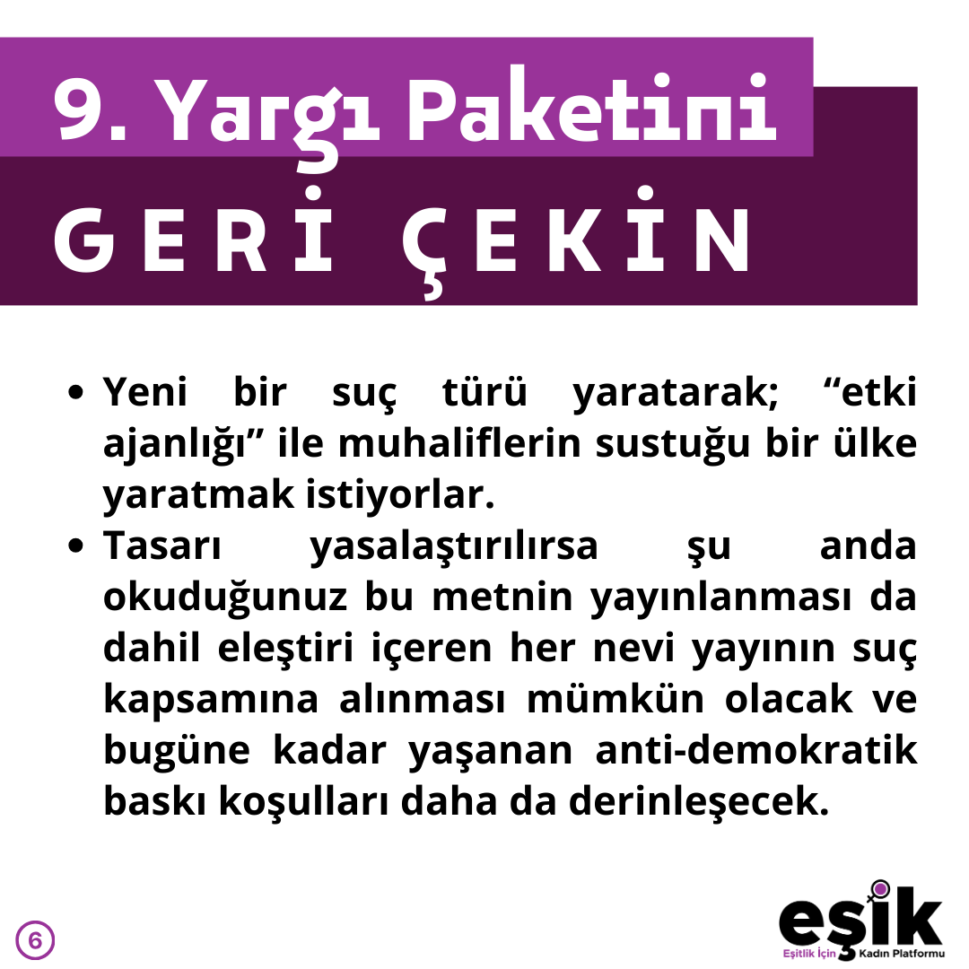 Basın bülteni
📌Temel İnsan Haklarını Torba Yasalara Doldurmaktan VAZGEÇİN! 9. Yargı Paketini GERİ ÇEKİN
İktidar, Medeni Yasa’dan 6284 sayılı kadına karşı şiddet Yasası’na, Ceza Yasası’ndan İnfaz Yasası’na kadar birçok temel yasada değişikliği aynı torbaya tıkıştıran bir yasa