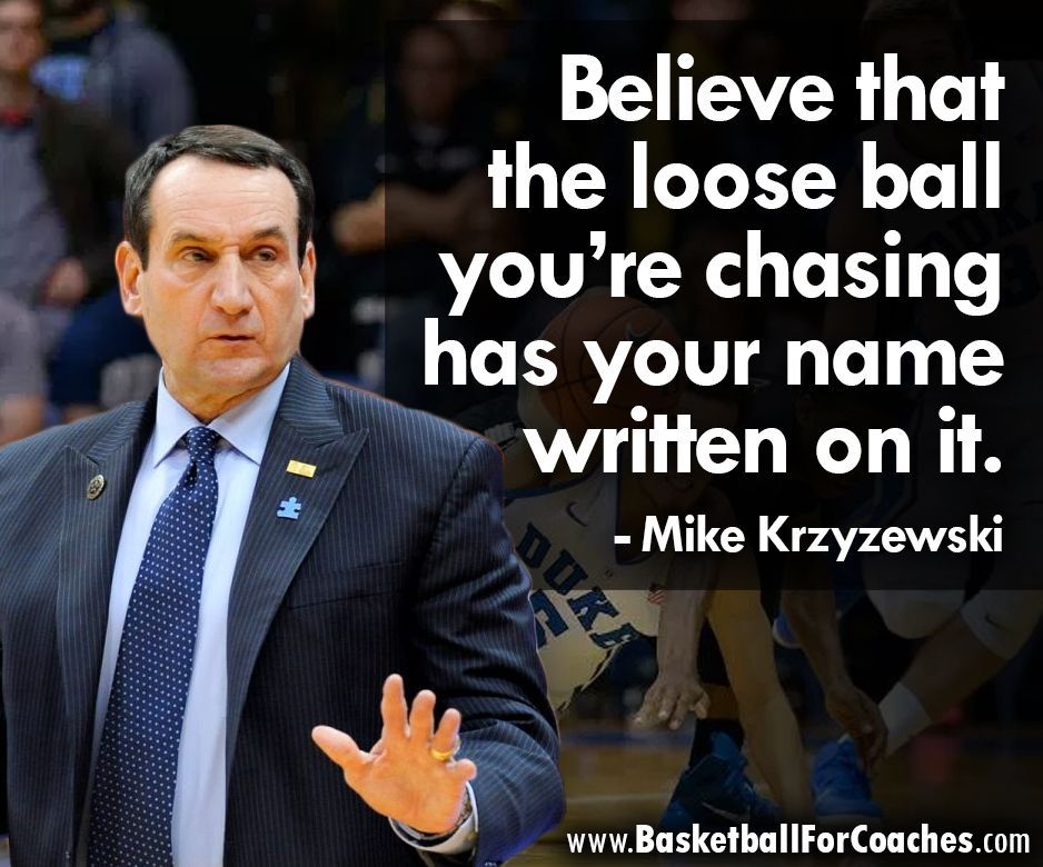 "Believe that the loose ball you’re chasing has your name written on it"

- Mike Kryzewski