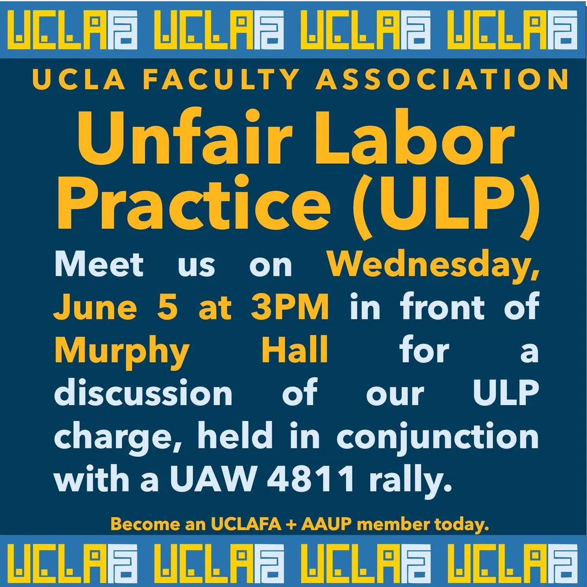 A blue ribbon with the UCLA FA logo borders a dark blue image. In yellow text, the headline UCLA Faculty Association is followed by even bigger, bolder text saying Unfair Labor Practice (ULP). Below, the text states: Meet us on Wednesday, June 5 at 3pm in front of Murphy Hall for a discussion of our ULP charge, held in conjunction with a UAW 4811 rally. In small yellow text below, it says: Become an UCLAFA + AAUP member today.