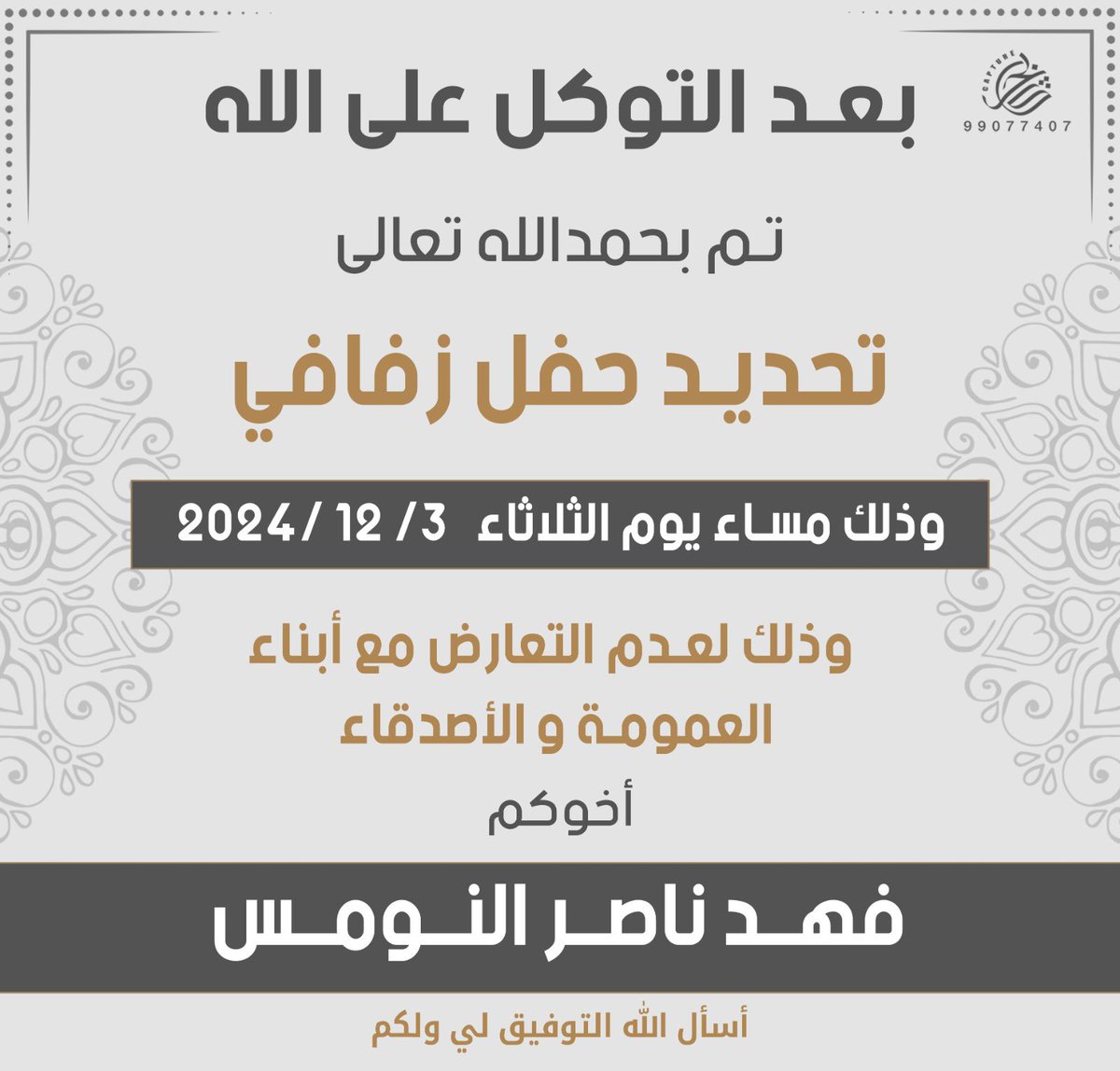 بعد التوكل على الله 
تم تحديد حفل زفافي 
يوم الثلاثاء ٣ / ١٢ / ٢٠٢٤ م
سائلاً المولى عز وجل التوفيق لي ولكم
