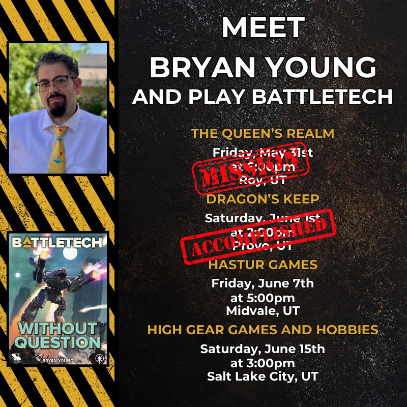 On Friday! I'll be at <a href="/hasturgames/">Hastur Games</a> in Salt Lake City to sign copies of BattleTech: Without Question and show people how to play the game! You should be there! 

If you can't make it, I'll be at High Gear Games on June 15th to do the same!
