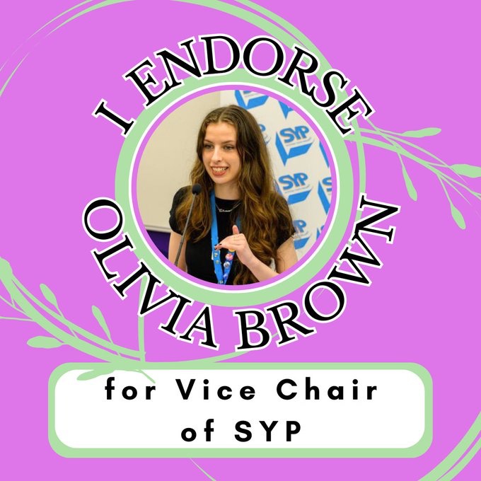A purple graphic has a circular photo of Olivia Brown in the centre (long brown hair, black top, talking into a microphone). Curved around the photo is writing which reads “I endorse Olivia Brown”, followed by a white box underneath which reads “for vice chair of SYP”. The graphic is decorated in light green lines and leaves.