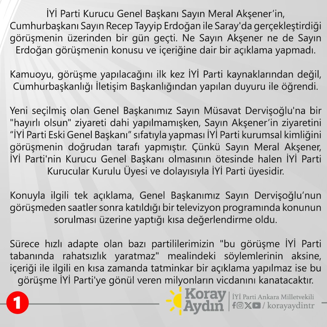 korayaydintr's tweet photo. İYİ Parti Kurucu Genel Başkanı Sayın Meral Akşener’in, Cumhurbaşkanı Sayın Recep Tayyip Erdoğan ile Saray'da gerçekleştirdiği görüşmenin üzerinden bir gün geçti. 

Ne Sayın Akşener ne de Sayın Erdoğan görüşmenin konusu ve içeriğine dair bir açıklama yapmadı.

Kamuoyu, görüşme yapılacağını ilk kez İYİ Parti kaynaklarından değil, Cumhurbaşkanlığı İletişim Başkanlığından yapılan duyuru ile öğrendi.

Yeni seçilmiş olan Genel Başkanımız Sayın Müsavat Dervişoğlu'na bir "hayırlı olsun" ziyareti dahi yapılmamışken, Sayın Akşener’in ziyaretini “İYİ Parti Eski Genel Başkanı” sıfatıyla yapması İYİ Parti kurumsal kimliğini görüşmenin doğrudan tarafı yapmıştır. 

Çünkü Sayın Meral Akşener, İYİ Parti'nin Kurucu Genel Başkanı olmasının ötesinde halen İYİ Parti Kurucular Kurulu Üyesi ve dolayısıyla İYİ Parti üyesidir.

Konuyla ilgili tek açıklama, Genel Başkanımız Sayın Dervişoğlu’nun görüşmeden saatler sonra katıldığı bir televizyon programında konunun sorulması üzerine yaptığı kısa değerlendirme oldu.

Sürece hızlı adapte olan bazı partililerimizin "bu görüşme İYİ Parti tabanında rahatsızlık yaratmaz" mealindeki söylemlerinin aksine, içeriği ile ilgili en kısa zamanda tatminkar bir açıklama yapılmaz ise bu görüşme İYİ Parti'ye gönül veren milyonların vicdanını kanatacaktır.

Şayet görüşme içeriği hiç bir şüpheye yol açmayacak şekilde açıklanmaz ise  “Saray'a yanaşma veya iktidarla anlaşma” algısı zımnen kabul edilmiş olacak ve bu durum İYİ Parti tabanında büyük bir kırılmaya sebep olacaktır.

Görüşmenin Anayasa tartışmalarının yapıldığı bir dönemde olması da ayrıca düşündürücüdür.

En önemli kuruluş amaçlarından birisi AK Parti iktidarının antidemokratik, rantçı, milleti fakirleştiren ve devletin içini boşaltan siyasetine karşı durmak ve tek adam düzenine karşı çıkmak olan İYİ Parti’nin tabanı, bu görüşmeyi asla tasvip etmeyecektir.

Ezilenlerin, hakkı gasp edilenlerin, açlığa ve sefalete mahkum edilenlerin hakkını ve hukukunu savunmak için AK Parti iktidarına karşı asil bir başkaldırı hareketi olan İYİ Parti’nin mensuplarının gözünde ve gönlünde, iktidarla verilecek uzlaşma ve yumuşama fotoğrafları asla kabul görmeyecektir.

Bu bağlamda Sayın Akşener’i, görüşmenin konusunu ve içeriğini açık ve net bir şekilde İYİ Partililere ve milletimize açıklamaya davet ediyorum.