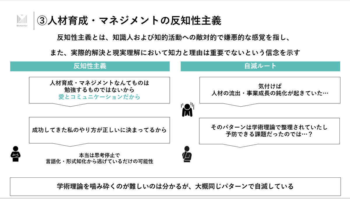 fuuuuuta21's tweet photo. 人材育成/マネジメント領域において、「理論なんていらん！」「現場の経験で体に刻み込んだものが正義であり、理論なんて考えるから振り回されるのだ！」という「反知性主義的な思想」が、根本的な問題になっている時があるように感じます。

坂井もそのような環境出身ではありますが、冷静に考えて「直感的にこのマネジメントはいいよね」と思っているものは理論的に正しい場合があります。

また、理論は道具に過ぎないので、体系化されていれば、必要な時に必要なものを取り出せばいいだけです。

むしろ、「どの文脈に当てはまる絶対的な理論がある！」「マネジメントには正解がある」という主張の方が眉唾ものです。(ただ、わかりやすいものの方が受けが良い)

その上で、なぜ理論で理解することが大切かと言うと、①属人化して一子相伝状態になるため、②第3因子を履き違えるから、③無駄な思想対立が起きるからという大まかに分けて3つの理由があると考えています。

①属人化して一子相伝状態になるから

人材育成/マネジメントが上手な人がいても、伝承方法が「愛」や「コミュニケーション」などの抽象用語になると引き継げません。

自信満々で「結局、愛が大事なんだよ」という人をたまに見ますし、その気持ちは分かるのですが、飲み会の終盤のノリかよと思うときがあります。

1000年修行を積んだ仙人が放つ抽象表現には含蓄がありますが、「持論はあるが理論はない」という状態だと、聞き手の経験値/構造化能力に過度に依存するために、「いい話を聞けました！」くらいのおべっか感想で終わってしまいます。

「あえて言葉にしない美学」と「言語化をサボる怠惰」は紙一重であり、引き継ぎというのは、ローコンテキスト化して、再現可能な形にしてなんぼではないでしょうか。

理論で整理できる人ならば、一子相伝で引き継げるかもしれませんが、その方式はスケーラビリティーがなく、組織規模の拡大に耐えきれません。

その結果、一部のマネジメントが上手いマネージャーがいる部署に新卒が送り込まれ続けるといった過集中問題も発生します。

そもそも、「マネージャーだけがマネジメントをする」というシステムは、残業規制/ハラスメント規制がある中では、物理的にも精神的にも限界があります。

また、人材育成理論は裏を返せば自己成長理論なので、自分で自分に使用可能です

流動化した現代において、「いつ辞めるか分からない社員」を育てるインセンティブは低いので、「自分で理論を携えておき、自分で自分の成長を促す姿勢」は、ことさら重要になってきていると感じます。

つまり、「育て方の上手いマネージャー」に頼るよりも、「育ちやすい人」になる方がよっぽどコントローラブルだということです。

②第3因子を履き違えるから

「私はこういう環境で育った」というのは、ごもっともな武勇伝であり、その中には正しいものも含まれている場合が多いとも感じます。

ただし、例えば「周囲の人々の支援」といった第3因子が含まれており、その前提をすっ飛ばして、「◯◯をやれば上手くいく！」というのは危険です。

これを「生存者バイアス」と呼んでいますが、生存者バイアスの実態は、「第3因子を無視した要素抽出を行った上で、それを絶対化すること」と捉えています。

理論で考えれば、「この前提がないと成立しないよね？」が言えるのですが、その指摘ができないために、反知性主義のもとでは「持論はあるが理論はない」が蔓延していきます。

批判的な内省もないために、「採用がすべて」と言い始め、その気持ちも分かるのですが、人間の能力発揮は環境依存性が強いために、「採用した人が間違いだった」という無反省ループが続きます。

③無駄な思想対立が起きるから

①と②の末路は③になります。「私の前職ではこうだった」「逆に私の前職ではこうだった」「いま話題の企業の手法はこうだった」などは、ただの水掛け論に過ぎません。

特に、「私は有名企業出身で~」を引っ提げてくる人がいますが、第3因子への意識もなく、思考停止で振りかざしているだけでは？と思うことが多々あります。

理論基盤を元に、「同じ岸辺でものを見る」という状態でないと、無駄な論争が繰り広げられるだけであり、中途採用などが盛んになっていく現代においては、この共通理論基盤が益々重要になってきていると感じます。

という話を、スレッドにURLのある6月19日(水)のセミナーで触れようと思っております。

※余談
なお、タイトルは『エンゲージメントの過剰流行と徒手空拳～地に足ついた人事施策とは～』でエンゲージメントサーベイに対する問題提起をしようと思っていたら、坂井の直前のセミナーが「エンゲージメントサーベイの活用」に関するセミナーでした