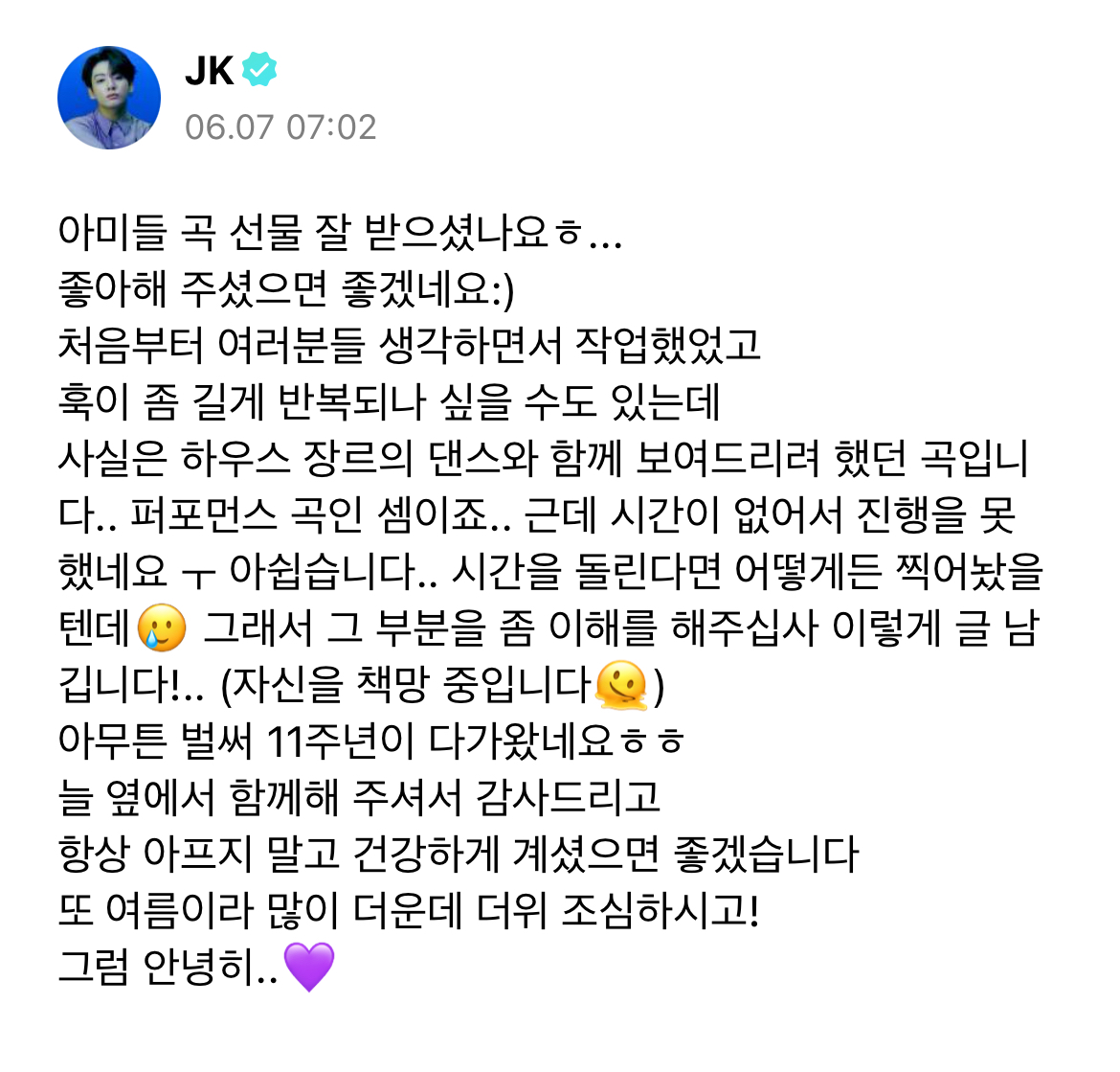 BcnForBTS's tweet photo. 📝Post de Jungkook en Weverse

🐰ARMYs, habéis recibido mi regalo? je... 
Espero que os haya gustado :)
Trabajé en la canción pensando en vosotrxs desde el principio y quizá pueda parecer que el "hook" de la canción es un poco largo y repetitivo, pero realmente quería enseñaros una actuación de baile del género house con esta canción.. pero no tuve tiempo para hacerlo ㅜ[*emoji llorando]
Me arrepiento mucho... si pudiera volver atrás en el tiempo, haría todo lo posible por grabarlo🥲, escribo este post para pedir vuestra comprensión en esa parte!.. (Me estoy culpando 🫠) 
De todos modos, ya es nuestro 11 aniversario haha, gracias a todxs por siempre estar con nosotrxs espero que no os enferméis y que os mantengáis siempre saludables. Estamos en verano y el tiempo se esta volviendo muy caluroso, asi que tened mucho cuidado! Adios..💜

🔗 https://t.co/HYwXW2DKtc

#JungKook_NeverLetGo #JungKook #정국 @BTS_twt