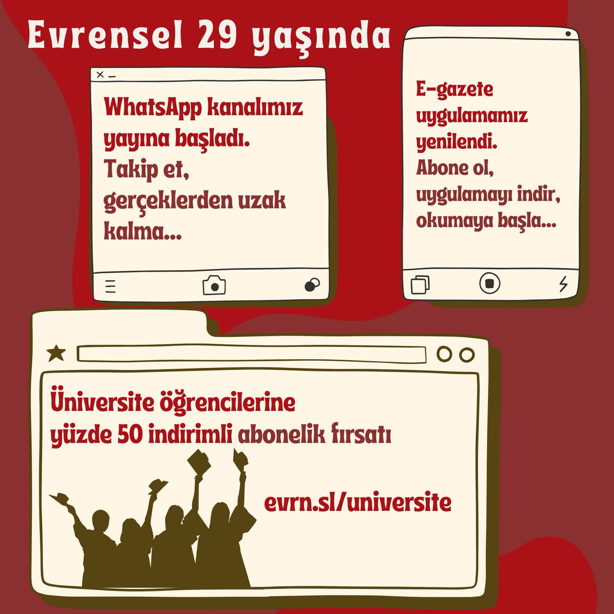 #Evrensel29Yaşında
Yeni yaşımızı, dijital yeniliklerle karşılıyoruz. 

📌Üniversite öğrencileri için yüzde 50 indirimli e-gazete aboneliği kampanyamız başladı. 
evrn.sl/universite

📌WhatsApp haber kanalımız açıldı. 
evrn.sl/whatsapp

📌E-gazete uygulamamız