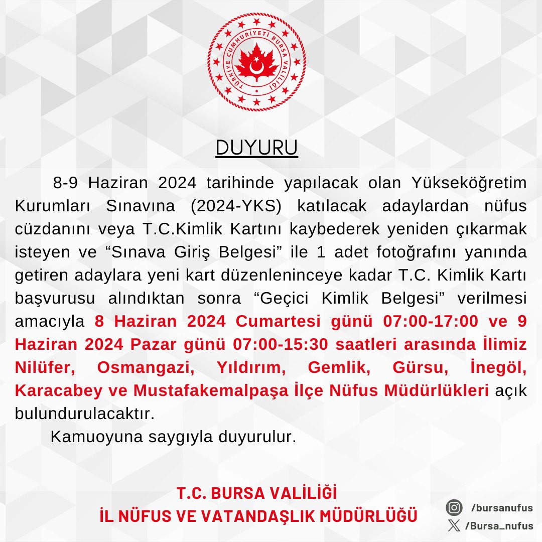 Yükseköğretim Kurumları Sınavına (2024-YKS) katılacak adayların Geçici Kimlik Belgesi talepleri için ilimiz ilgili ilçe nüfus müdürlükleri açık bulundurulacaktır.
Sınava girecek öğrencilerimize başarılar dileriz.
<a href="/BursaValiligi/">T.C. Bursa Valiliği</a> 
<a href="/TC_icisleri/">T.C. İçişleri Bakanlığı</a> 
<a href="/TCNufus/">Nüfus ve Vatandaşlık İşleri Genel Müdürlüğü</a> 
<a href="/itasyapan/">İbrahim Taşyapan</a> 
<a href="/h_erkinay1/">Hüsamettin ERKINAY</a>