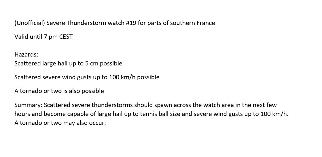 Eurowarn1's tweet photo. (Unofficial) Severe #Thunderstorm watch #19 for parts of southern France
Valid until 7 pm CEST
 
Hazards: 
Scattered large #hail up to 5 cm possible
Scattered severe #wind gusts up to 100 km/h possible
A #tornado or two is also possible
#EUwx #severwx https://t.co/fLFZcVggkf