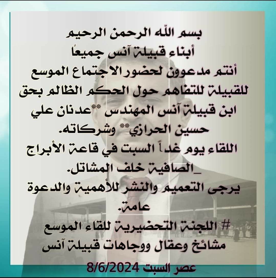 freeadnanprodgy's tweet photo. 🔊.🔊
               بسم الله الرحمن الرحيم

 أبناء قبيلة آنس جميعًا

أنتم مدعوون لحضور الاجتماع الموسع للقبيلة للتفاهم حول الحكم الظالم بحق ابن قبيلة آنس المهندس **عدنان علي حسين الحرازي** وشركاته.. وذلك يوم غداً السبت 08-06-2024 الساعه الثالثة عصراً في قاعة الأبراج الكائنة جوار حمام السبعين _ خلف المشاتل 
يرجى التعميم والنشر للأهمية والدعوة عامة.

اللجنة التحضيرية للقــــاء الموسع  
مشائخ وعقال ووجاهات قبيلة آنس

#الحريه_لبرودجي_وعدنان_الحرازي