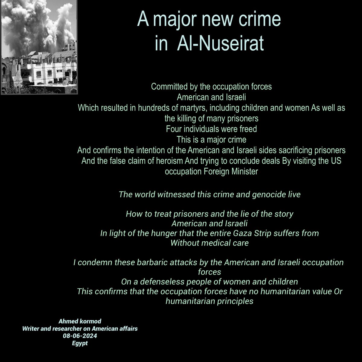 ahmedkormod1's tweet image. A major new crime
in Al-Nuseirat
Committed by the occupation forces
American and Israeli
Which resulted in hundreds of martyrs, including children and women As well as the killing of many prisoners
Four individuals were freed
This is a major crime
And confirms the intention of…