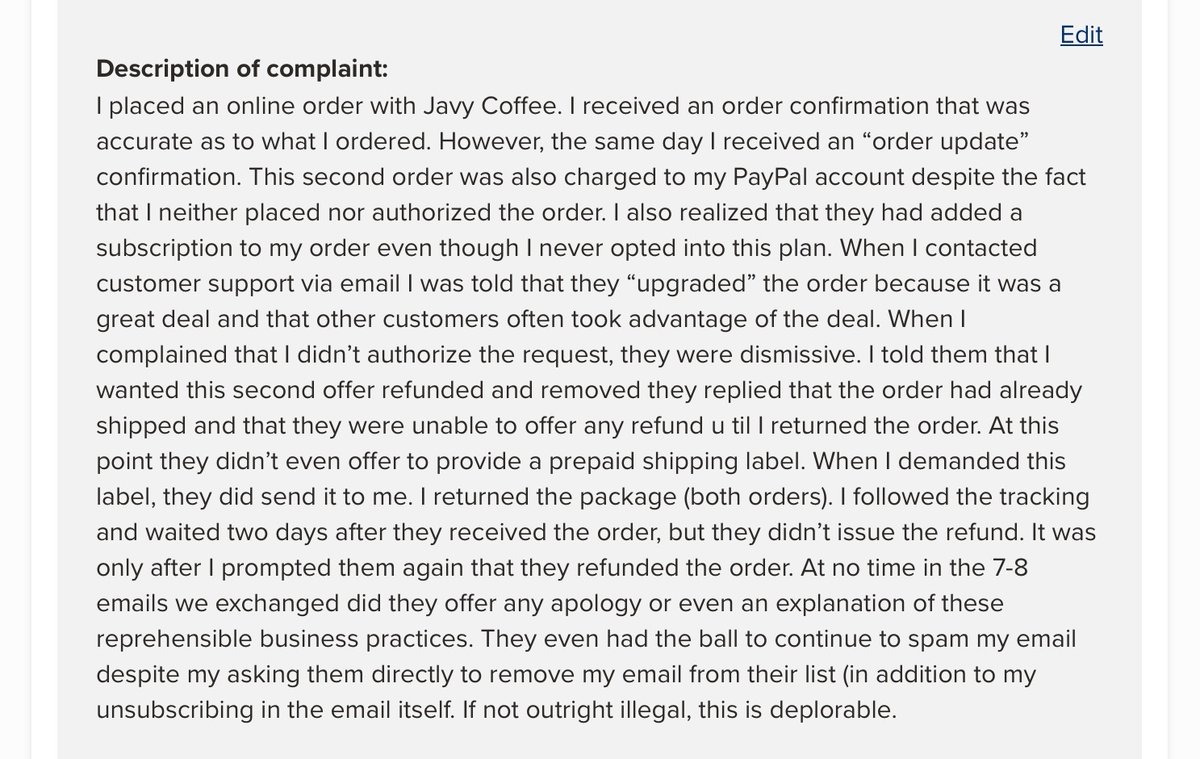 Beware @enjoyjavy - Javy Coffee added an unauthorized second order and auto renew subscription  to my PayPal account. It took several emails and two weeks to get a resolution with no apology or explanation. If this isn’t illegal, it should be. <a href="/bbb_us/">BBB, Inc.</a>