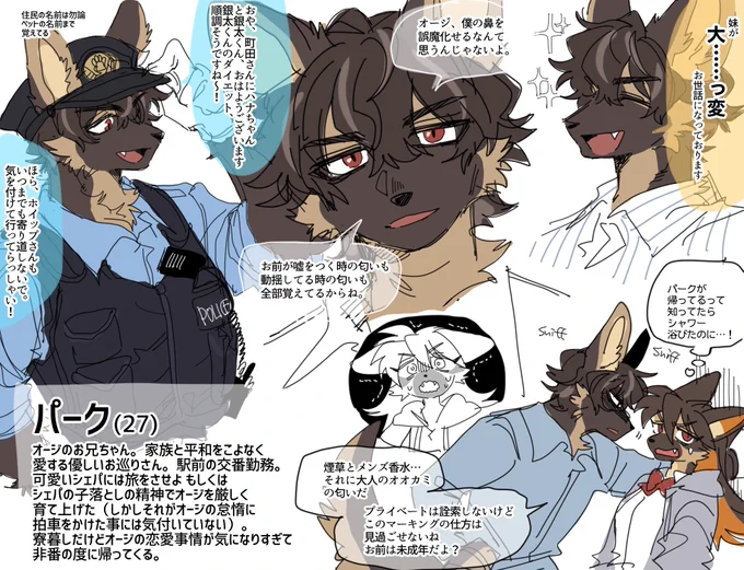 ずーーーっと出番を逃してたお兄ちゃんをようやくご紹介☕️🤎❤️
オージの10個上のお兄ちゃん  パーク(Park)にぃにです!平和を愛し礼節を重んじる優しい交番のお巡りさん!自分に厳しく他獣に優しく がモットー(但し妹は除外) 鬼兄です👹
独身!恋獣なし!よろしくね! 