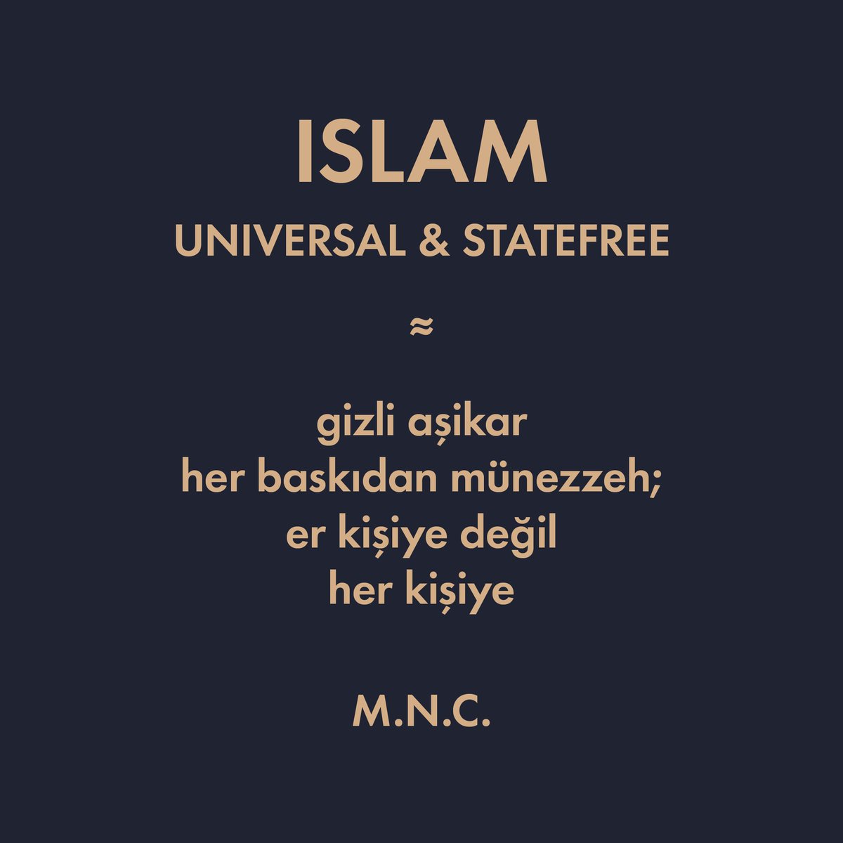 ISLAM
UNIVERSAL &amp; STATEFREE

≈

gizli aşikar 
her baskıdan münezzeh;
er kişiye değil
her kişiye

M.N.C.

#islam #universal #statefree #MNC #religion #belief #world #secret #gizli #aşikar #person #insan
