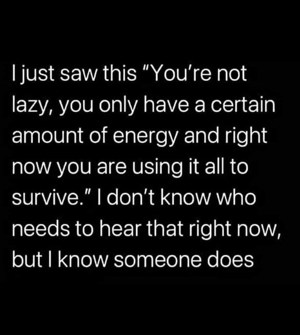 I just saw this "You're not lazy you only have a certain amount of energy and right now you are using it all to survive" i don't know who needs to hear this but I know someone does