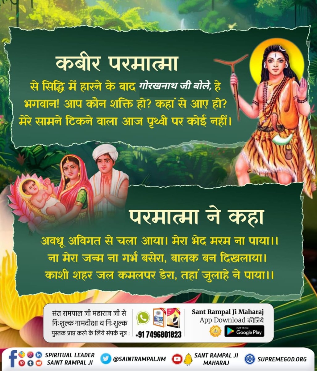 #सिद्धि_बड़ी_या_भगवान
कबीर परमात्मा से सिद्धि में हारने के बाद गोरखनाथ जी बोले, हे भगवान ! आप कौन शक्ति हो? कहां से आए हो? मेरे सामने टिकने वाला आज पृथ्वी पर कोई नहीं।
💐💐
12Days Left Kabir Prakat Diwas