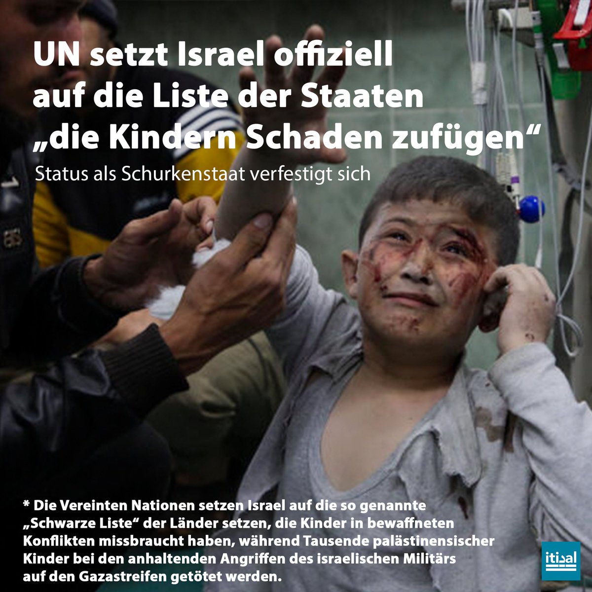 Tarek_Bae's tweet photo. Die Vereinten Nationen setzen Israel auf die so genannte „Schwarze Liste“ der Länder, die Kinder in bewaffneten Konflikten missbraucht haben.

Der israelische Botschafter bei den Vereinten Nationen, Gilad Erdan, teilte am Freitag in den sozialen Medien mit, dass er offiziell über die Entscheidung von UN-Generalsekretär Antonio Guterres informiert wurde. „Ich habe auf diese beschämende Entscheidung reagiert und gesagt, dass unsere Armee die moralischste der Welt ist. Der Einzige, der auf der schwarzen Liste steht, ist der Generalsekretär, der zum Terrorismus anreizt und ermutigt und durch Hass auf Israel motiviert ist“, so Israels Botschafter.

Was der Status bedeutet? Israels Armee gilt nun offiziell durch die UN geprüft als Gefahr für Kinder. Waffenverkäufe an Israel sind somit juristisch noch untragbarer als ohnehin bereits. Die propagandistische Behauptung der israelischen Regierung, ein demokratischer Staat oder ein Rechtsstaat zu sein, wird dadurch auch widerlegbarer.

„Angesichts der Katastrophe im Gazastreifen, die von der Welt mit bloßen Augen gesehen wird, und des Völkermordes, der sich speziell gegen Kinder und Frauen richtet, bleibt dem UN-Generalsekretär nichts anderes übrigens, als Israel auf die schwarze Liste zu setzen“, sagte der Außenminister Palästinas, Riyad Malki in einer ersten Reaktion.

Auf der Liste stehen ebenfalls Russland, die Demokratische Republik Kongo, Somalia, Syrien und Haiti.

Israels Vernichtungskrieg gegen Gaza forderte bislang über 36.700 Menschenleben, darunter sind 15.571 Kinder. Anfang der Woche erklärte das UN-Kinderhilfswerk UNICEF, dass 90 % der palästinensischen Kindern im Gazastreifen in von schwerer Hungersnot betroffen sind, das heißt sie müssen sich mit zwei oder weniger Nahrungsmitteln pro Tag ernähren - einer der höchsten jemals verzeichneten Prozentsätze von Kinderarmut.

Zum Vergleich: Im Jahr 2020 betraf die Gefahr nur 13 % der Kinder im Gazastreifen, so UNICEF. Israels Invasion, zu der auch die Blockade und gezielte Aushungern gehören, hat den Zustand also massiv verschlechtert.