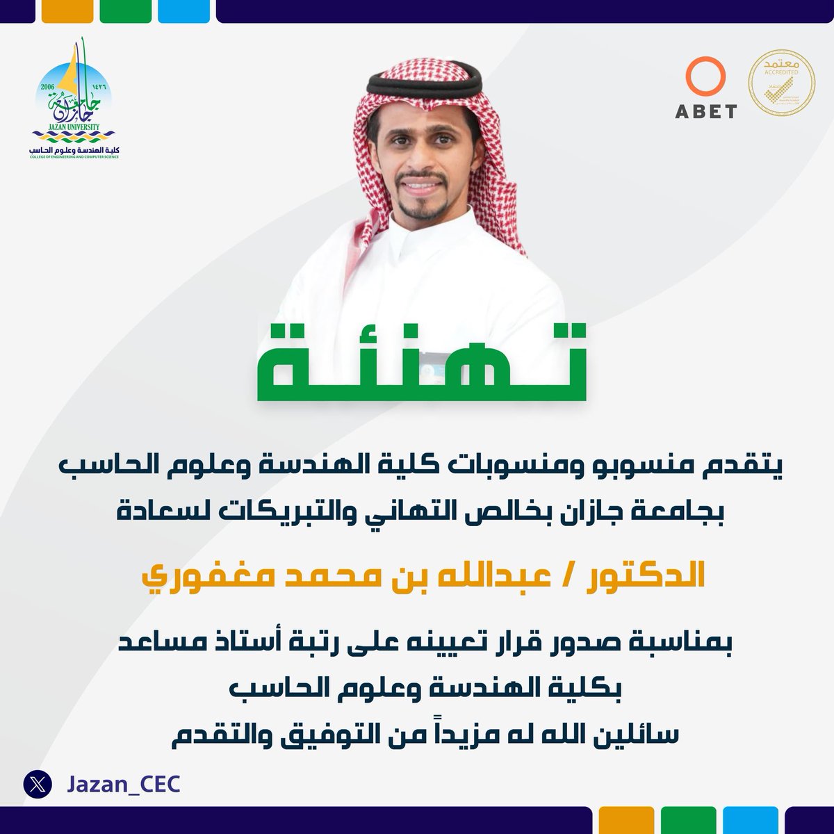 JazanU_CEC's tweet photo. #تهنئة | 
يتقدم منسوبو #كلية_الهندسة_وعلوم_الحاسب بخالص التهاني والتبريكات لسعادة الدكتور #عبدالله_مغفوري بمناسبة صدور القرار بتعيينه على رتبة #أستاذ_مساعد بكلية الهندسة وعلوم الحاسب.
متمنين له مزيداً من التوفيق والسداد.
#جامعة_جازان https://t.co/mGfjilPUGs