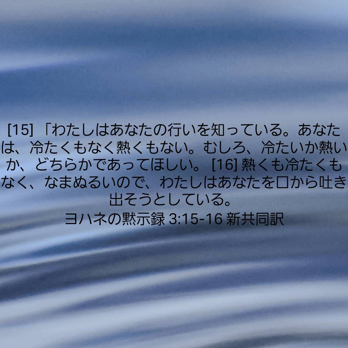 ヨハネの黙示録 3:15-16 新共同訳
[15] 「わたしはあなたの行いを知っている。あなたは、冷たくもなく熱くもない。むしろ、冷たいか熱いか、どちらかであってほしい。 [16] 熱くも冷たくもなく、なまぬるいので、わたしはあなたを口から吐き出そうとしている。 

bible.com/bible/1819/rev…