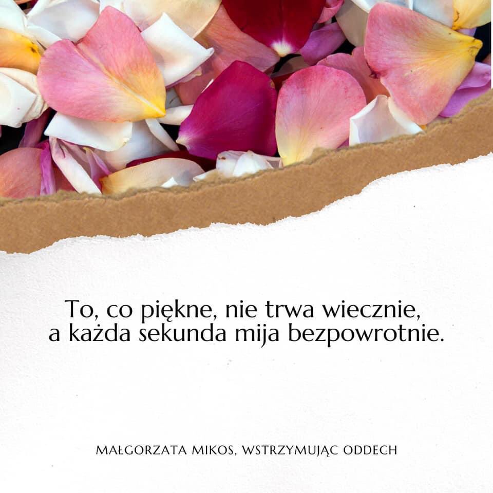 „To, co piękne, nie trwa wiecznie, a każda sekunda mija bezpowrotnie…”
– Małgorzata Mikos, Wstrzymując oddech –

Życzę Ci samych cudownych chwil każdego dnia. Chwil, które przemienią się w piękne wspomnienia.
❤️
