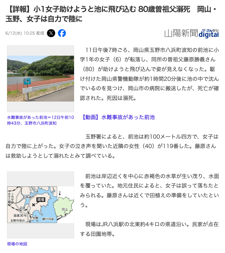 6月11日

コード99『池に屈み込む我が子の危険に気づき、急いで走り寄る母親』

→子供の池への転落。子供の救助。溺死。

ひ孫の小1女子助けようと池に飛び込む 80歳曽祖父溺死　岡山

6月11日夜、池に落ちた6歳のひ孫を助けようと池に飛び込んだ80歳の男性が溺死しました。

#知るだけで命を守れる