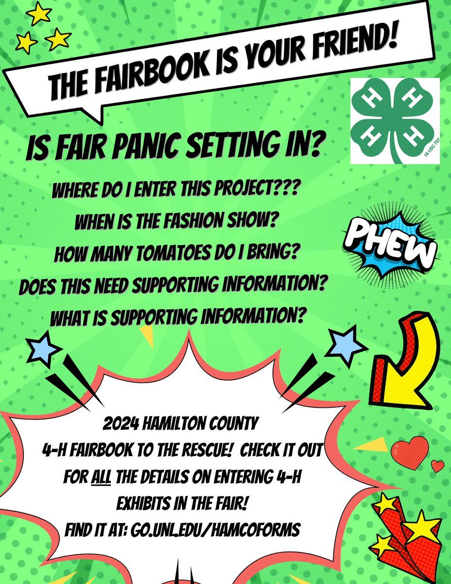 The fairbook is your friend!! The 2024 Hamilton County 4-H Fairbook can be found on our website: go.unl.edu/hamcoforms It will help you with your prefair entries (due July 10!)! In the fairbook you will find  schedule for fair week, and all the details you are wondering about.
