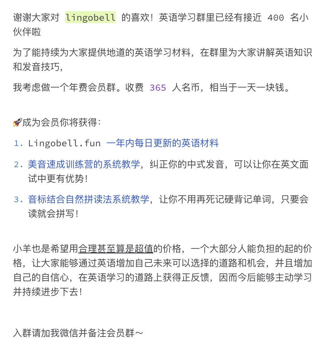 谢谢大家对lingobell 的喜欢！英语学习群里已经有接近400 名小伙伴啦为了能持续为大家提供地道的英语学习材料，在群里为大家讲解英语知识和发音技巧，  我考虑做一个年费会员群。收费365 人名币，相当于一天一块钱。