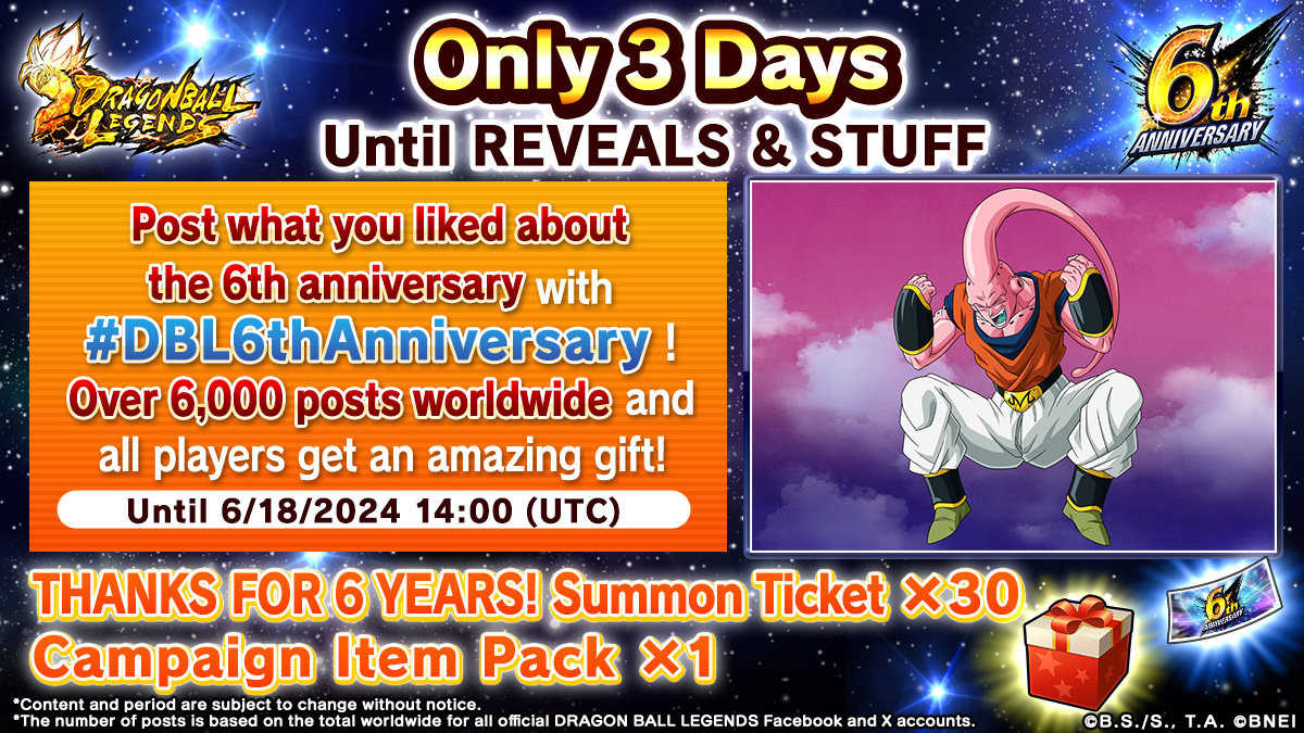 ／
3 Days Until REVEALS &amp; STUFF!
＼

Post what your favorite parts of the 6th anniversary were with #DBL6thAnniversary!
If we reach 6,000 posts total worldwide, all users will get an amazing gift!

*Total based on campaign-related posts from between 6/15–6/17.

#Dragonball