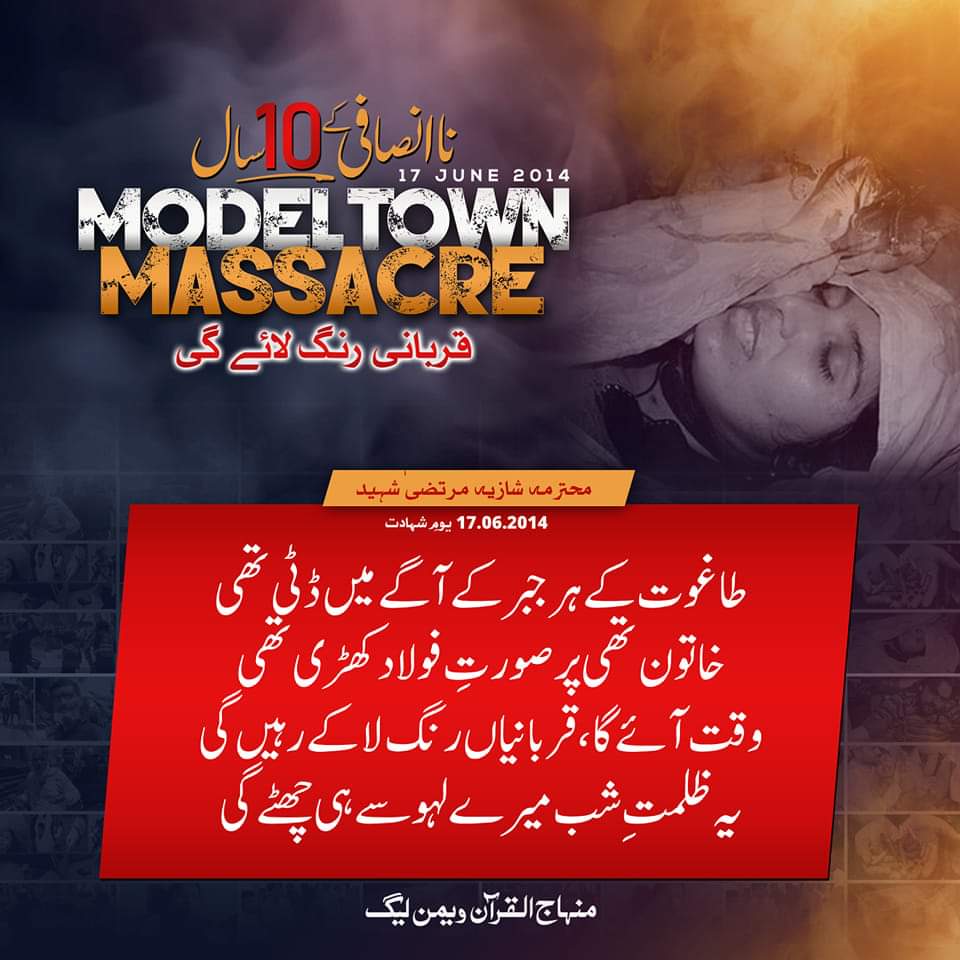 محترمہ شازیہ مرتضیٰ شہید - 17 جون 2014

طاغوت کے ہر جبر کے آگے میں ڈٹی تھی
خاتون تھی پر صورتِ فولاد کھڑی تھی
وقت آئے گا، قربانیاں رنگ لا کے رہیں گی
یہ ظلمتِ شب میرے لہو سے ہی چھٹے گی

#ناانصافی_کے_10سال #سانحہ_ماڈل_ٹاؤن 
#ModelTownMassacre #10YearsOfInjustice #ModelTownTragedy