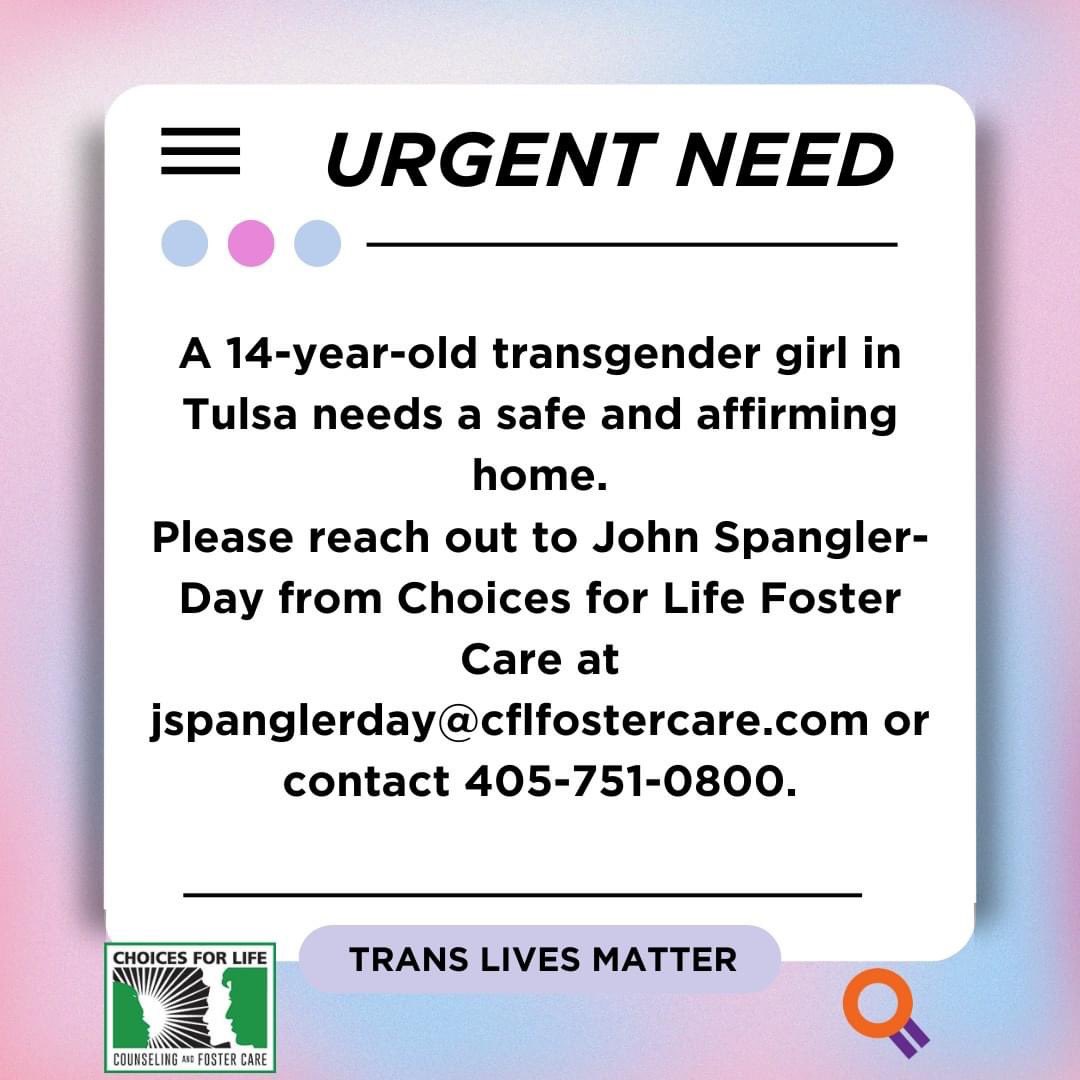 🏳️‍⚧️⚠️ A 14-year-old transgender girl in Tulsa needs a safe and affirming home.
Please reach out to John Spangler-Day from Choices for Life Foster Care at jspanglerday@cflfostercare.com or contact 405-751-0800.