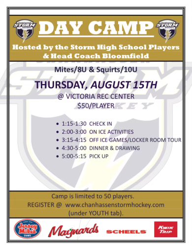 Calling all Mites &amp; Squirts:

Join the Storm players and coaches on Thursday, August 15th for the 1st annual Storm Hockey Day Camp! On and off ice games, Storm Locker Room tour, dinner, and prizes.

Space limited to first 50 who sign up. Go to chanhassenstormhockey.com to register!