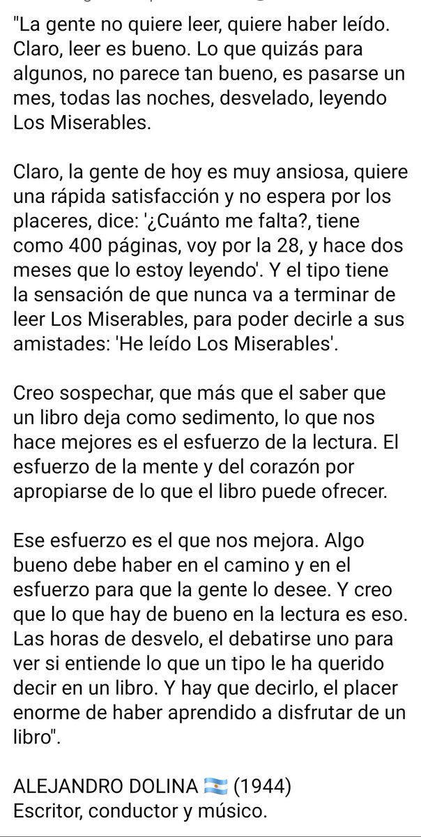 "La gente no quiere leer, quiere haber leído. Claro, leer es bueno. Lo que quizás para algunos, no parece tan bueno, es pasarse un mes, todas las noches, desvelado, leyendo Los Miserables"

ALEJANDRO DOLINA 🇦🇷️