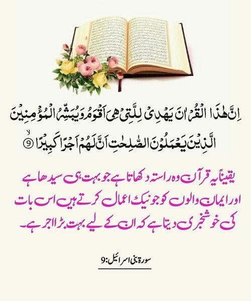 أسلام عيلكم ورحمة الله وبركاته 

یقیناً یہ قرآن وہ راستہ دکھاتا ہے جو بہت ہی سیدھا ہے اور ایمان والوں کو جو نیک اعمال کرتے ہیں اس بات کی خوشخبری دیتا ہے کہ ان کے لیے بہت بڑا اجر ہے۔

بےشک