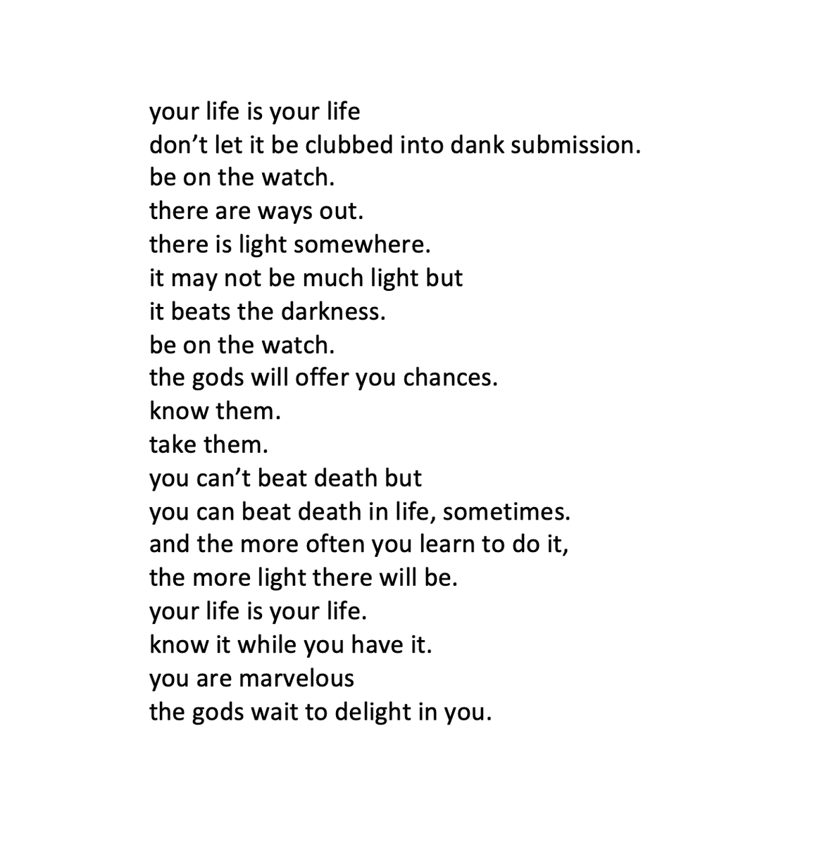 Charles Bukowski did not get an MFA. He worked menial jobs, hoboed around, drank, fought, lived. 

He became a well known writer late in life &amp; he wrote this, The Laughing Heart, for everyone in a dead-end job or a life off course.