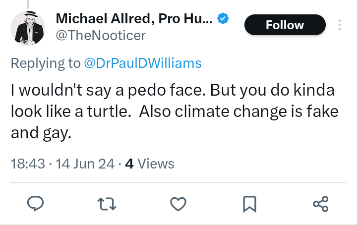 DrPaulDWilliams's tweet photo. Has any climate scientist ever personally attacked their critics using these words: paedophile, queer, gay, look like a turtle, ugly?
Go on. Try and find an example. I'll wait. Bet you can't.
Despite what climate change deniers claim, the nasty personal abuse is 100% one-sided. https://t.co/nsDRJLP1T8