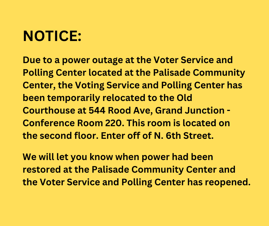 Due to a power outage at the Voter Service and Polling Center located at the Palisade Community Center, the Voting Service and Polling Center has been temporarily relocated to the Old Courthouse at 544 Rood Ave, Grand Junction - Conference Room 220.